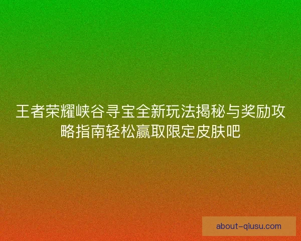 王者荣耀峡谷寻宝全新玩法揭秘与奖励攻略指南轻松赢取限定皮肤吧