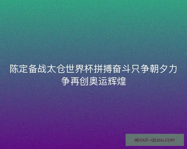 陈定备战太仓世界杯拼搏奋斗只争朝夕力争再创奥运辉煌
