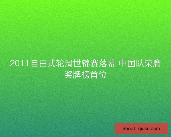 2011自由式轮滑世锦赛落幕 中国队荣膺奖牌榜首位