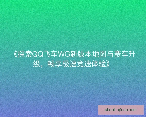 《探索QQ飞车WG新版本地图与赛车升级，畅享极速竞速体验》