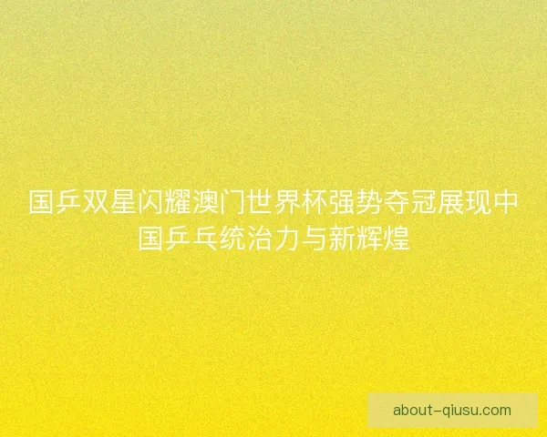国乒双星闪耀澳门世界杯强势夺冠展现中国乒乓统治力与新辉煌 国乒双星闪耀澳门世界杯强势夺冠展现中国乒乓统治力与新辉煌