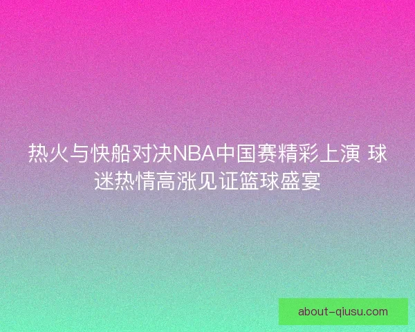 热火与快船对决NBA中国赛精彩上演 球迷热情高涨见证篮球盛宴