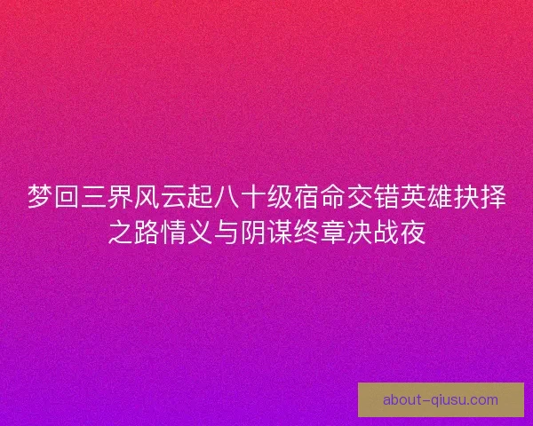 梦回三界风云起八十级宿命交错英雄抉择之路情义与阴谋终章决战夜