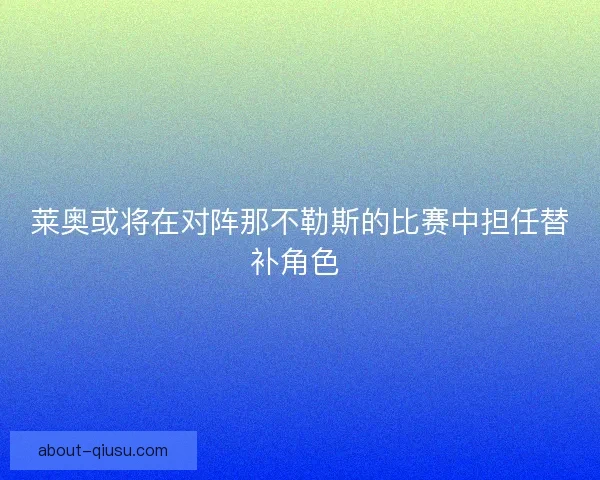 莱奥或将在对阵那不勒斯的比赛中担任替补角色 