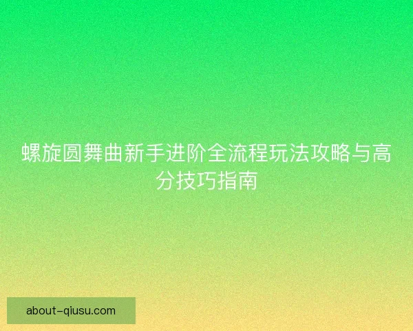 螺旋圆舞曲新手进阶全流程玩法攻略与高分技巧指南