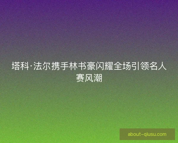 塔科·法尔携手林书豪闪耀全场引领名人赛风潮