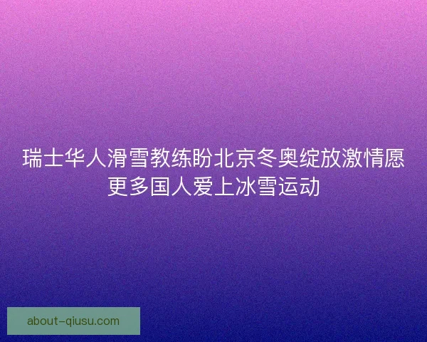 瑞士华人滑雪教练盼北京冬奥绽放激情愿更多国人爱上冰雪运动