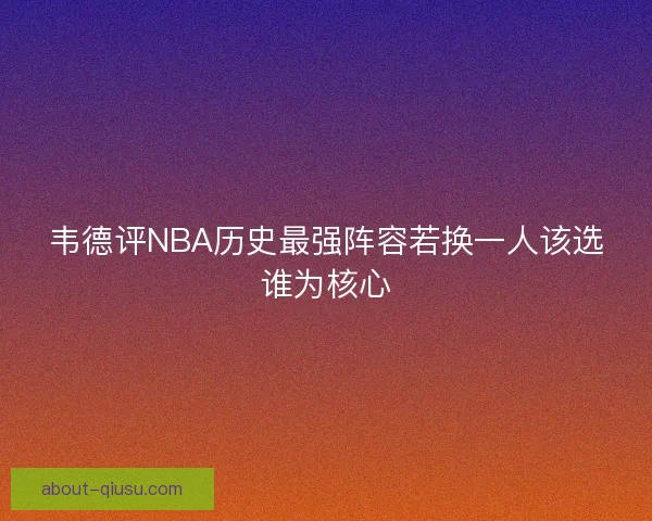 韦德评NBA历史最强阵容若换一人该选谁为核心